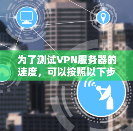 为了测试VPN服务器的速度，可以按照以下步骤进行