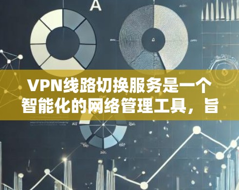 VPN线路切换服务是一个智能化的网络管理工具，旨在优化VPN连接的质量和稳定性，通过自动选择最优线路来提升用户体验。以下是对该服务的详细分析和总结
