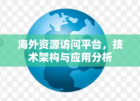 海外资源访问平台,技术架构与应用分析 海外资源访问平台,技术架构与应用分析