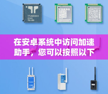 在安卓系统中访问加速助手,您可以按照以下步骤操作 在安卓系统中访问加速助手,您可以按照以下步骤操作