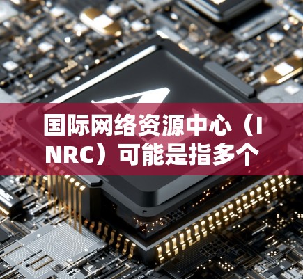 国际网络资源中心（INRC）可能是指多个不同的组织或机构。以下是一些可能的解释