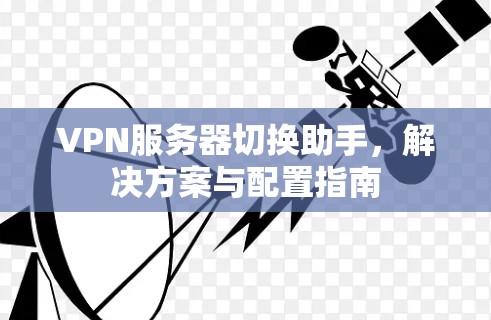 VPN服务器切换助手,解决方案与配置指南 VPN服务器切换助手,解决方案与配置指南