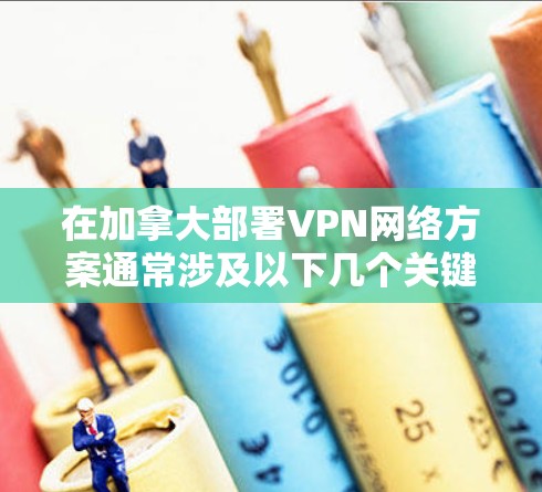 在加拿大部署VPN网络方案通常涉及以下几个关键步骤和考虑因素