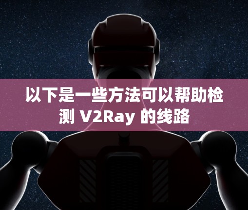 以下是一些方法可以帮助检测 V2Ray 的线路