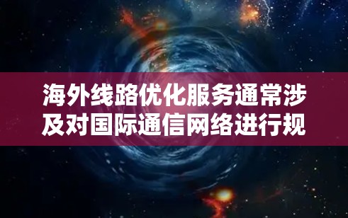 海外线路优化服务通常涉及对国际通信网络进行规划、配置和管理，以确保数据、语音或视频的高效、稳定传输。以下是一些常见的优化服务和策略
