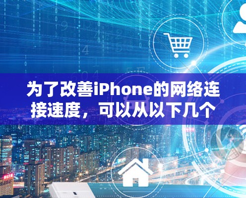 为了改善iPhone的网络连接速度,可以从以下几个方面入手,逐步优化 为了改善iPhone的网络连接速度,可以从以下几个方面入手,逐步优化