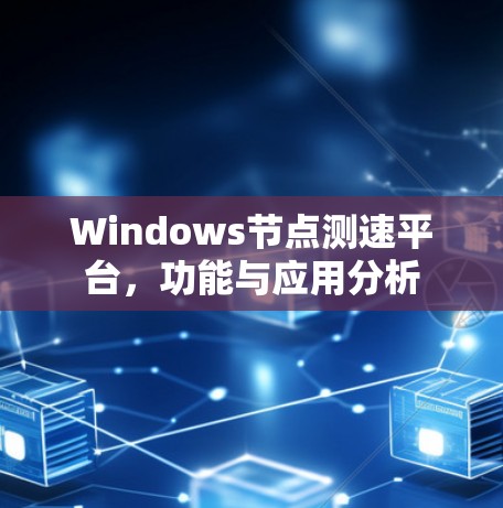 Windows节点测速平台,功能与应用分析 Windows节点测速平台,功能与应用分析