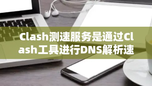 Clash测速服务是通过Clash工具进行DNS解析速度测试的有效方法,以下是其关键点 Clash测速服务是通过Clash工具进行DNS解析速度测试的有效方法,以下是其关键点