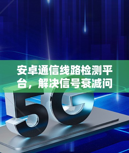 安卓通信线路检测平台,解决信号衰减问题 安卓通信线路检测平台,解决信号衰减问题