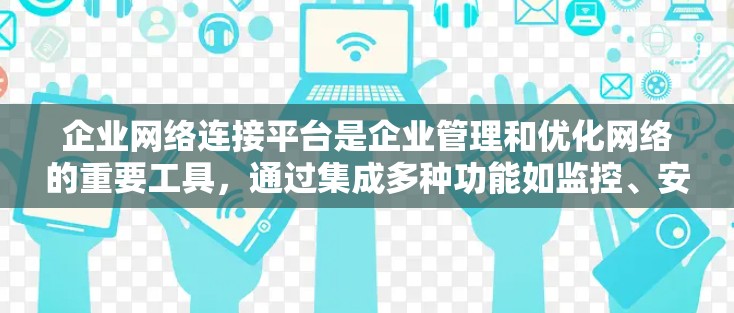 企业网络连接平台是企业管理和优化网络的重要工具，通过集成多种功能如监控、安全、自动化配置和多米诺骨架，提升网络性能和安全性。以下是对企业网络连接平台的详细分析和总结