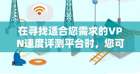 在寻找适合您需求的VPN速度评测平台时,您可以按照以下步骤进行 在寻找适合您需求的VPN速度评测平台时,您可以按照以下步骤进行
