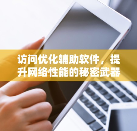 访问优化辅助软件,提升网络性能的秘密武器 访问优化辅助软件,提升网络性能的秘密武器