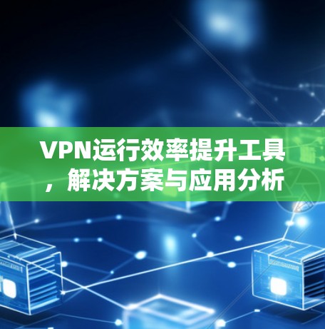VPN运行效率提升工具,解决方案与应用分析 VPN运行效率提升工具,解决方案与应用分析