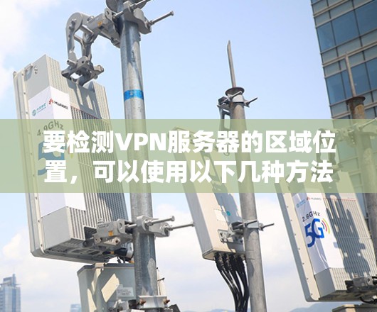 要检测VPN服务器的区域位置,可以使用以下几种方法 要检测VPN服务器的区域位置,可以使用以下几种方法