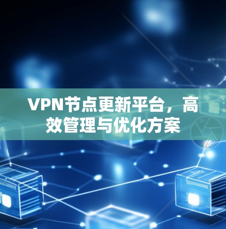 VPN节点更新平台,高效管理与优化方案 VPN节点更新平台,高效管理与优化方案