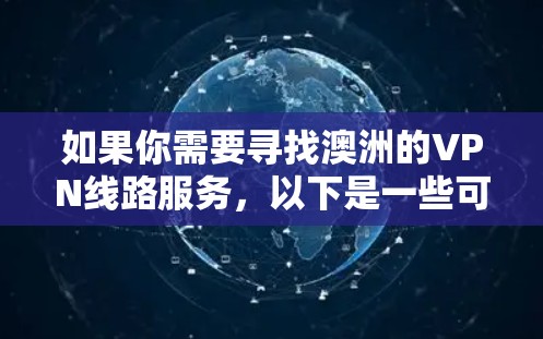 如果你需要寻找澳洲的VPN线路服务,以下是一些可以考虑的因素和推荐的VPN服务 如果你需要寻找澳洲的VPN线路服务,以下是一些可以考虑的因素和推荐的VPN服务