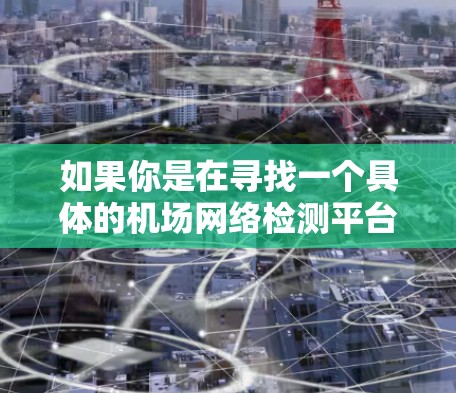 如果你是在寻找一个具体的机场网络检测平台,可能是指一些专业的网络监控工具或解决方案。以下是一些可能的功能和组成部分 如果你是在寻找一个具体的机场网络检测平台,可能是指一些专业的网络监控工具或解决方案。以下是一些可能的功能和组成部分