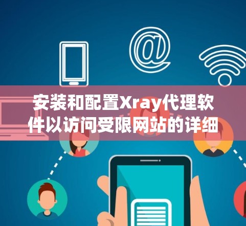 安装和配置Xray代理软件以访问受限网站的详细步骤 安装和配置Xray代理软件以访问受限网站的详细步骤