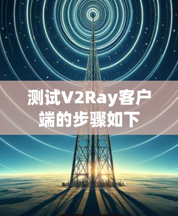 测试V2Ray客户端的步骤如下 测试V2Ray客户端的步骤如下