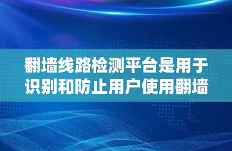 翻墙线路检测平台是用于识别和防止用户使用翻墙软件或绕过网络限制的技术和方法。以下是对该平台的详细分析,包括检测方法、防护措施、工具和平台,以及实施策略的建议 翻墙线路检测平台是用于识别和防止用户使用翻墙软件或绕过网络限制的技术和方法。以下是对该平台的详细分析,包括检测方法、防护措施、工具和平台,以及实施策略的建议