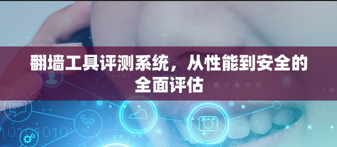 翻墙工具评测系统,从性能到安全的全面评估 翻墙工具评测系统,从性能到安全的全面评估