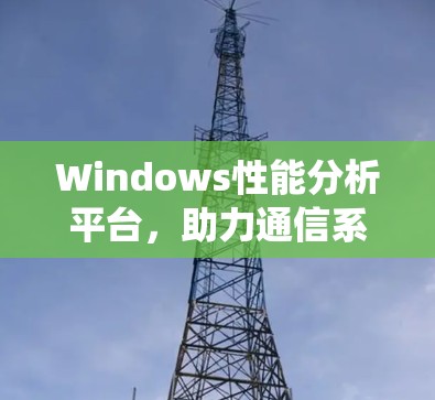 Windows性能分析平台，助力通信系统优化