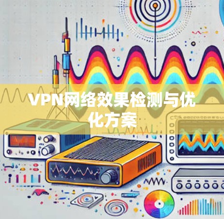 VPN网络效果检测与优化方案 VPN网络效果检测与优化方案