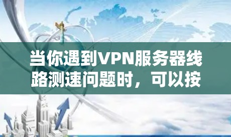 当你遇到VPN服务器线路测速问题时,可以按照以下步骤进行检查和解决 当你遇到VPN服务器线路测速问题时,可以按照以下步骤进行检查和解决