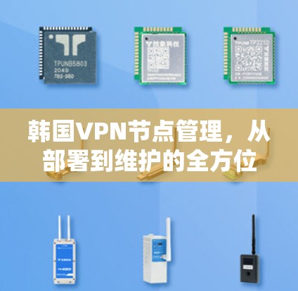 韩国VPN节点管理,从部署到维护的全方位指南 韩国VPN节点管理,从部署到维护的全方位指南