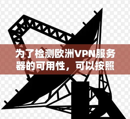 为了检测欧洲VPN服务器的可用性,可以按照以下步骤进行 为了检测欧洲VPN服务器的可用性,可以按照以下步骤进行