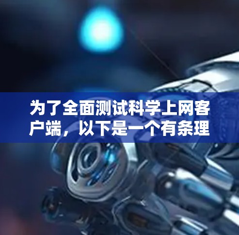 为了全面测试科学上网客户端,以下是一个有条理的测试计划,涵盖各个关键方面 为了全面测试科学上网客户端,以下是一个有条理的测试计划,涵盖各个关键方面
