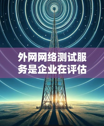 外网网络测试服务是企业在评估和监控其外部网络性能时所依赖的关键工具和方法。以下是外网网络测试服务的详细说明 外网网络测试服务是企业在评估和监控其外部网络性能时所依赖的关键工具和方法。以下是外网网络测试服务的详细说明
