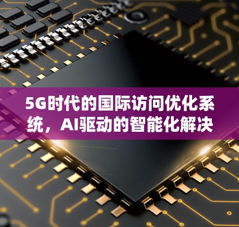 5G时代的国际访问优化系统,AI驱动的智能化解决方案 5G时代的国际访问优化系统,AI驱动的智能化解决方案