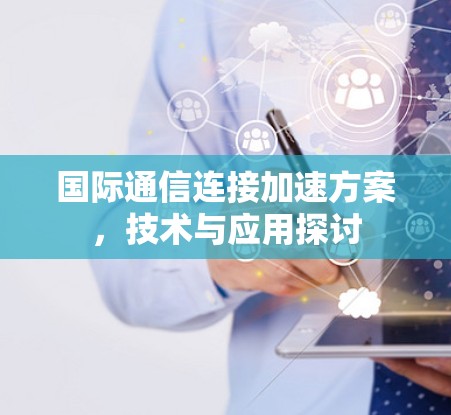 国际通信连接加速方案,技术与应用探讨 国际通信连接加速方案,技术与应用探讨