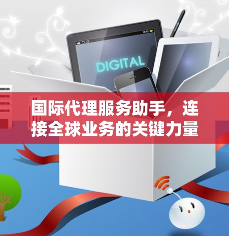 国际代理服务助手,连接全球业务的关键力量 国际代理服务助手,连接全球业务的关键力量