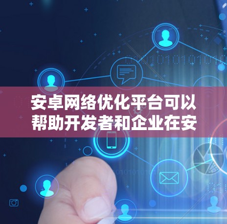 安卓网络优化平台可以帮助开发者和企业在安卓应用中优化网络性能,提升用户体验。以下是一些常见的安卓网络优化平台及其功能 安卓网络优化平台可以帮助开发者和企业在安卓应用中优化网络性能,提升用户体验。以下是一些常见的安卓网络优化平台及其功能