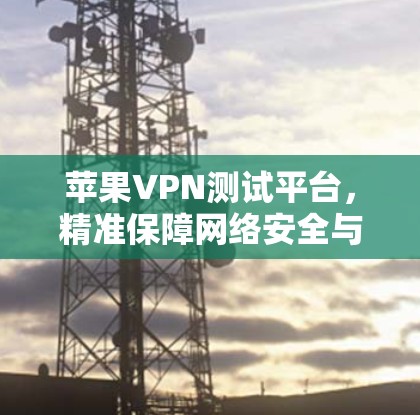 苹果VPN测试平台,精准保障网络安全与稳定 苹果VPN测试平台,精准保障网络安全与稳定