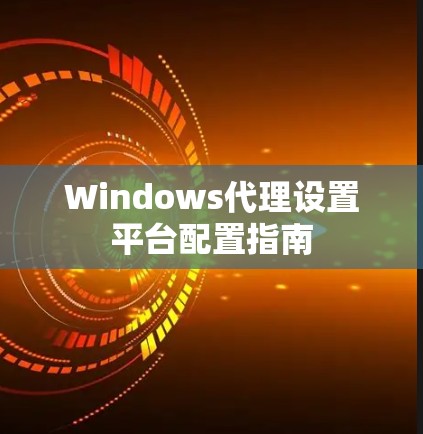 Windows代理设置平台配置指南 Windows代理设置平台配置指南