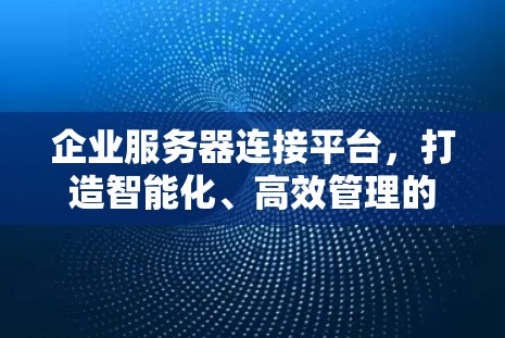 企业服务器连接平台,打造智能化、高效管理的未来 企业服务器连接平台,打造智能化、高效管理的未来