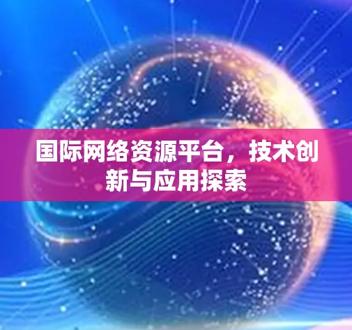 国际网络资源平台,技术创新与应用探索 国际网络资源平台,技术创新与应用探索