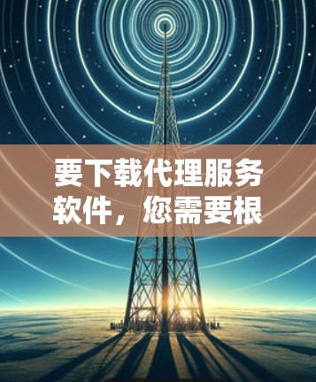 要下载代理服务软件,您需要根据具体需求选择合适的工具。以下是一些常见的代理服务软件类型和推荐 要下载代理服务软件,您需要根据具体需求选择合适的工具。以下是一些常见的代理服务软件类型和推荐