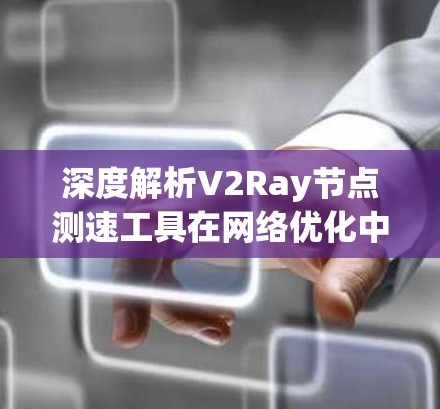 深度解析V2Ray节点测速工具在网络优化中的应用价值 深度解析V2Ray节点测速工具在网络优化中的应用价值
