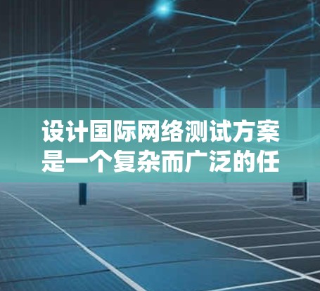 设计国际网络测试方案是一个复杂而广泛的任务,需要综合考虑多个方面。以下是一个结构化的测试方案,帮助您系统地进行国际网络测试 设计国际网络测试方案是一个复杂而广泛的任务,需要综合考虑多个方面。以下是一个结构化的测试方案,帮助您系统地进行国际网络测试
