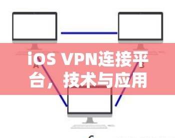 iOS VPN连接平台,技术与应用概述 iOS VPN连接平台,技术与应用概述