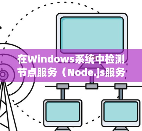 在Windows系统中检测节点服务(Node.js服务)的状态,可以按照以下步骤进行 在Windows系统中检测节点服务(Node.js服务)的状态,可以按照以下步骤进行