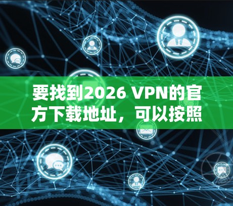 要找到2026 VPN的官方下载地址,可以按照以下步骤操作 要找到2026 VPN的官方下载地址,可以按照以下步骤操作