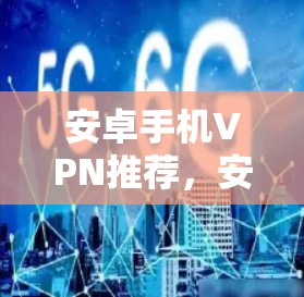 安卓手机VPN推荐,安全性与隐私保护 安卓手机VPN推荐,安全性与隐私保护