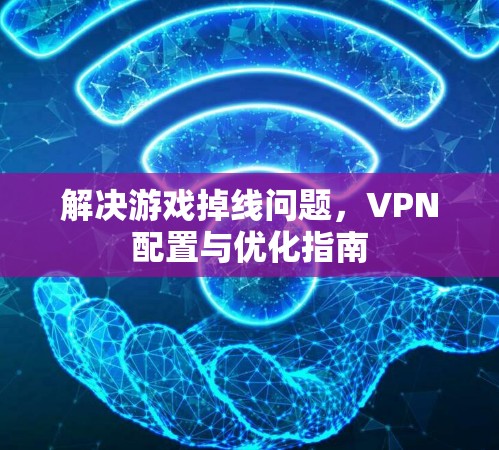 解决游戏掉线问题,VPN配置与优化指南 解决游戏掉线问题,VPN配置与优化指南