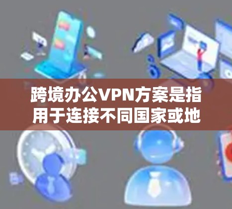 跨境办公VPN方案是指用于连接不同国家或地区的办公地点,确保数据和应用的安全、稳定传输的解决方案。以下是一个典型的跨境VPN方案的设计思路和实现步骤 跨境办公VPN方案是指用于连接不同国家或地区的办公地点,确保数据和应用的安全、稳定传输的解决方案。以下是一个典型的跨境VPN方案的设计思路和实现步骤
