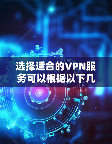 选择适合的VPN服务可以根据以下几个关键因素来进行比较和选择 选择适合的VPN服务可以根据以下几个关键因素来进行比较和选择